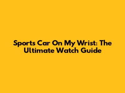 Sports Car On My Wrist: The Ultimate Watch Guide