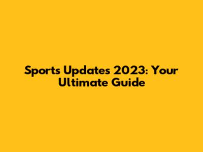 Sports Updates 2023: Your Ultimate Guide