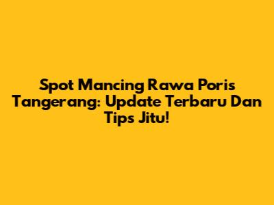 Spot Mancing Rawa Poris Tangerang: Update Terbaru Dan Tips Jitu!