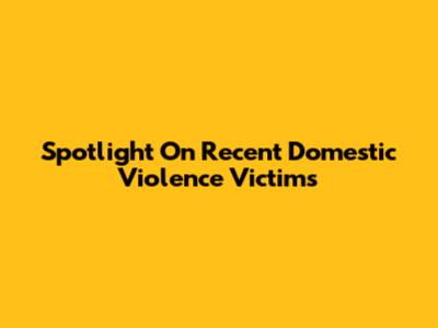 Spotlight On Recent Domestic Violence Victims