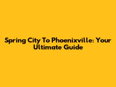Spring City To Phoenixville: Your Ultimate Guide
