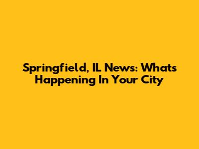 Springfield, IL News: What's Happening In Your City