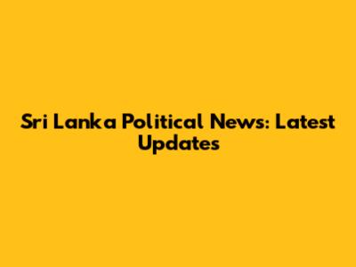 Sri Lanka Political News: Latest Updates