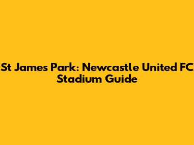 St James' Park: Newcastle United FC Stadium Guide