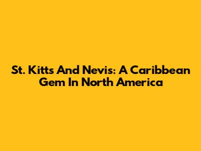 St. Kitts And Nevis: A Caribbean Gem In North America
