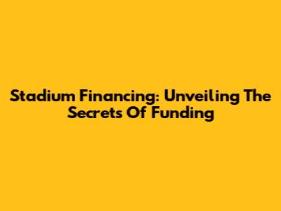 Stadium Financing: Unveiling The Secrets Of Funding
