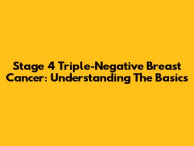 Stage 4 Triple-Negative Breast Cancer: Understanding The Basics