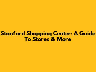 Stanford Shopping Center: A Guide To Stores & More