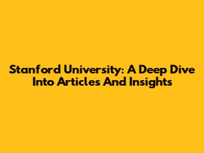 Stanford University: A Deep Dive Into Articles And Insights