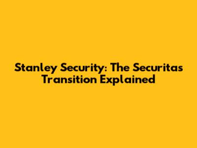 Stanley Security: The Securitas Transition Explained