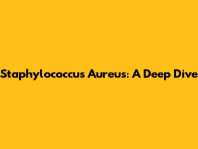 Staphylococcus Aureus: A Deep Dive
