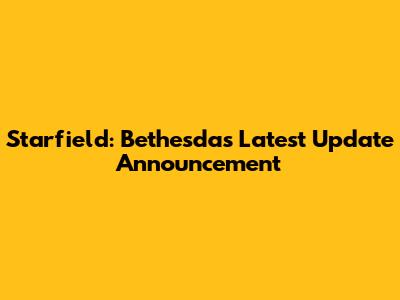 Starfield: Bethesda's Latest Update Announcement