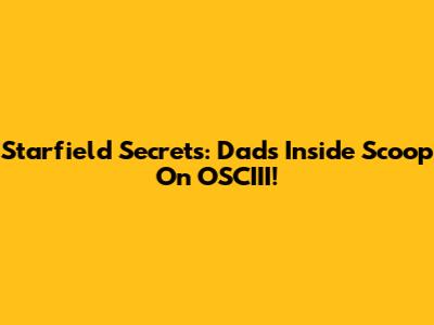 Starfield Secrets: Dad's Inside Scoop On OSCIII!