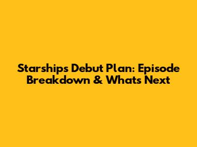 Starship's Debut Plan: Episode Breakdown & What's Next