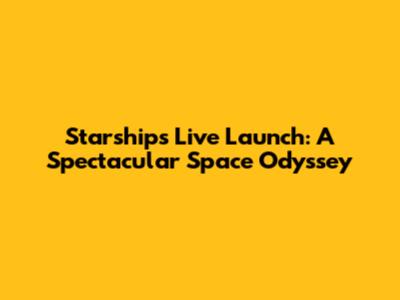 Starship's Live Launch: A Spectacular Space Odyssey
