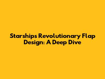 Starship's Revolutionary Flap Design: A Deep Dive