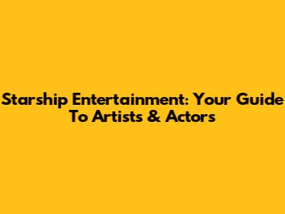 Starship Entertainment: Your Guide To Artists & Actors