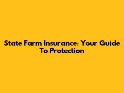State Farm Insurance: Your Guide To Protection