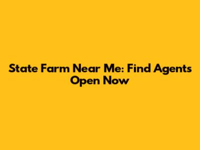 State Farm Near Me: Find Agents Open Now