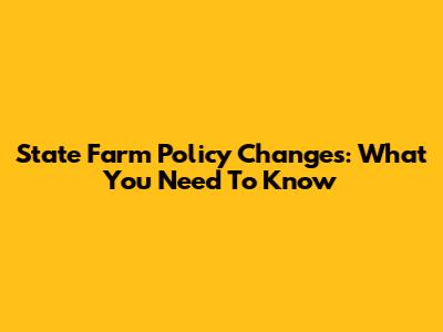 State Farm Policy Changes: What You Need To Know