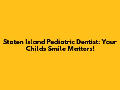 Staten Island Pediatric Dentist: Your Child's Smile Matters!