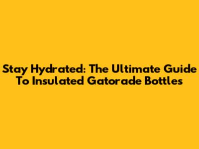 Stay Hydrated: The Ultimate Guide To Insulated Gatorade Bottles