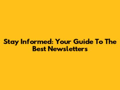 Stay Informed: Your Guide To The Best Newsletters