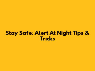 Stay Safe: Alert At Night Tips & Tricks
