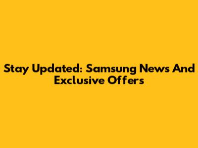 Stay Updated: Samsung News And Exclusive Offers