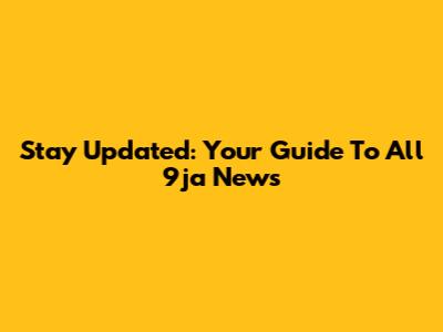 Stay Updated: Your Guide To All 9ja News