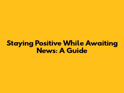 Staying Positive While Awaiting News: A Guide
