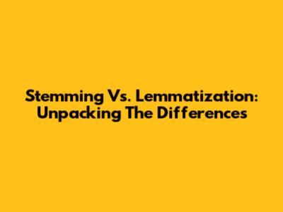 Stemming Vs. Lemmatization: Unpacking The Differences