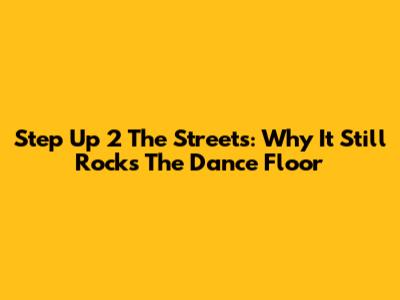 Step Up 2 The Streets: Why It Still Rocks The Dance Floor