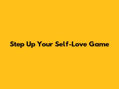 Step Up Your Self-Love Game