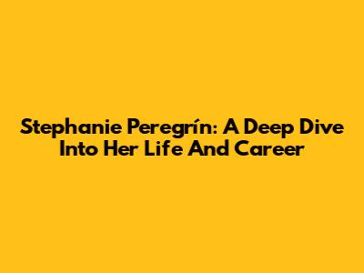 Stephanie Peregrín: A Deep Dive Into Her Life And Career