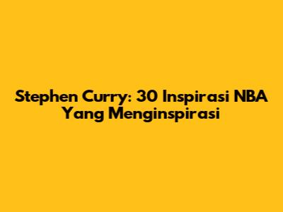 Stephen Curry: 30 Inspirasi NBA Yang Menginspirasi