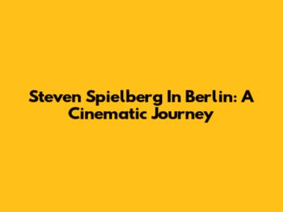 Steven Spielberg In Berlin: A Cinematic Journey