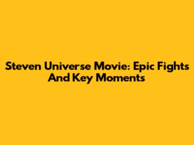 Steven Universe Movie: Epic Fights And Key Moments