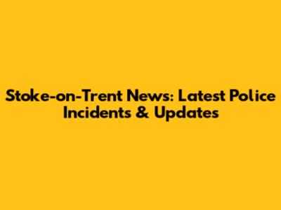 Stoke-on-Trent News: Latest Police Incidents & Updates