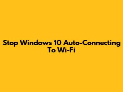 Stop Windows 10 Auto-Connecting To Wi-Fi