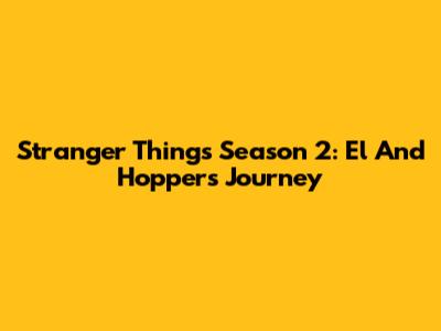 Stranger Things Season 2: El And Hopper's Journey