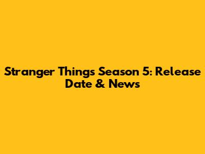 Stranger Things Season 5: Release Date & News