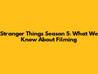Stranger Things Season 5: What We Know About Filming
