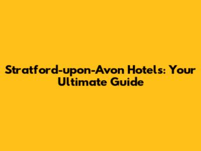 Stratford-upon-Avon Hotels: Your Ultimate Guide