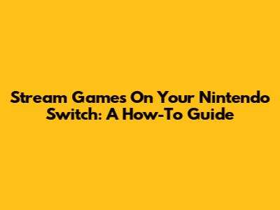 Stream Games On Your Nintendo Switch: A How-To Guide