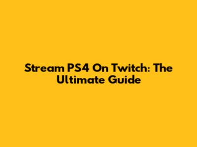 Stream PS4 On Twitch: The Ultimate Guide