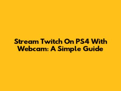 Stream Twitch On PS4 With Webcam: A Simple Guide
