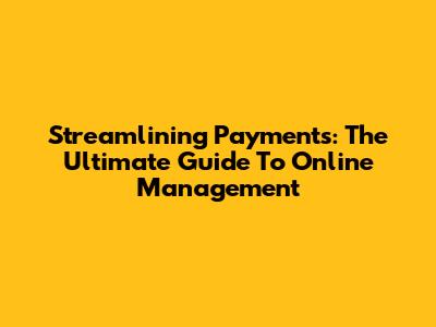 Streamlining Payments: The Ultimate Guide To Online Management