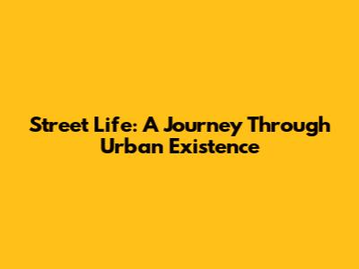 Street Life: A Journey Through Urban Existence