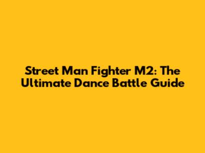 Street Man Fighter M2: The Ultimate Dance Battle Guide